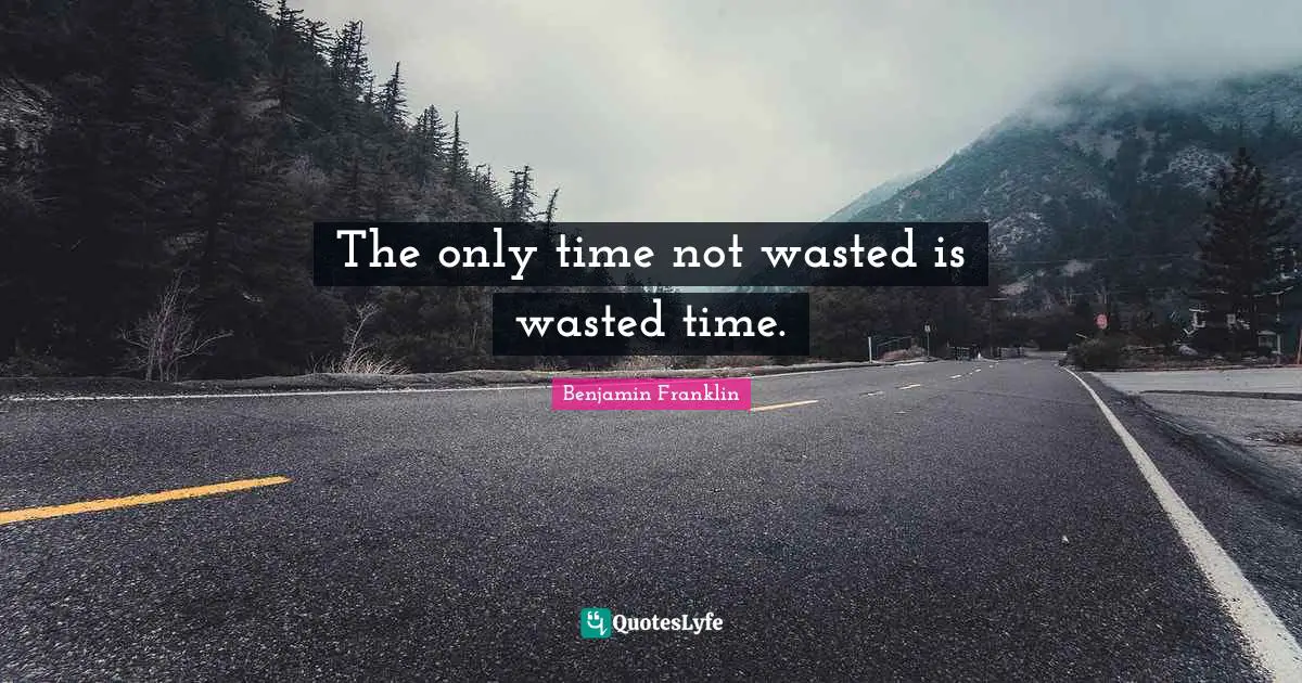 The only time not wasted is wasted time.
