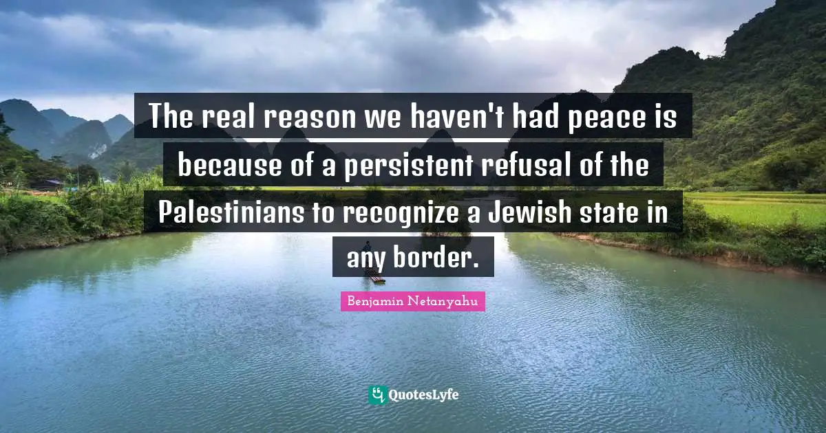 The real reason we haven't had peace is because of a persistent refusal of the Palestinians to recognize a Jewish state in any border.