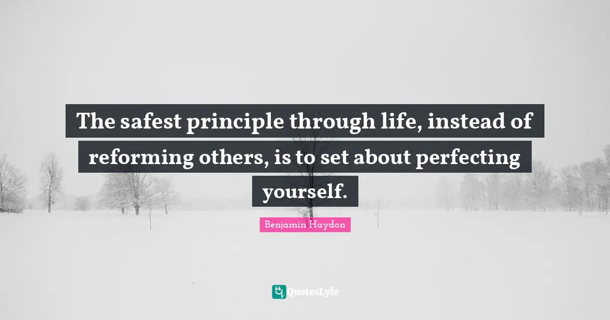 The safest principle through life, instead of reforming others, is to set about perfecting yourself.