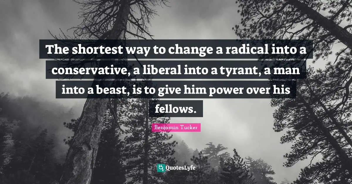 Conservative Quotes: "The shortest way to change a radical into a conservative, a liberal into a tyrant, a man into a beast, is to give him power over his fellows."