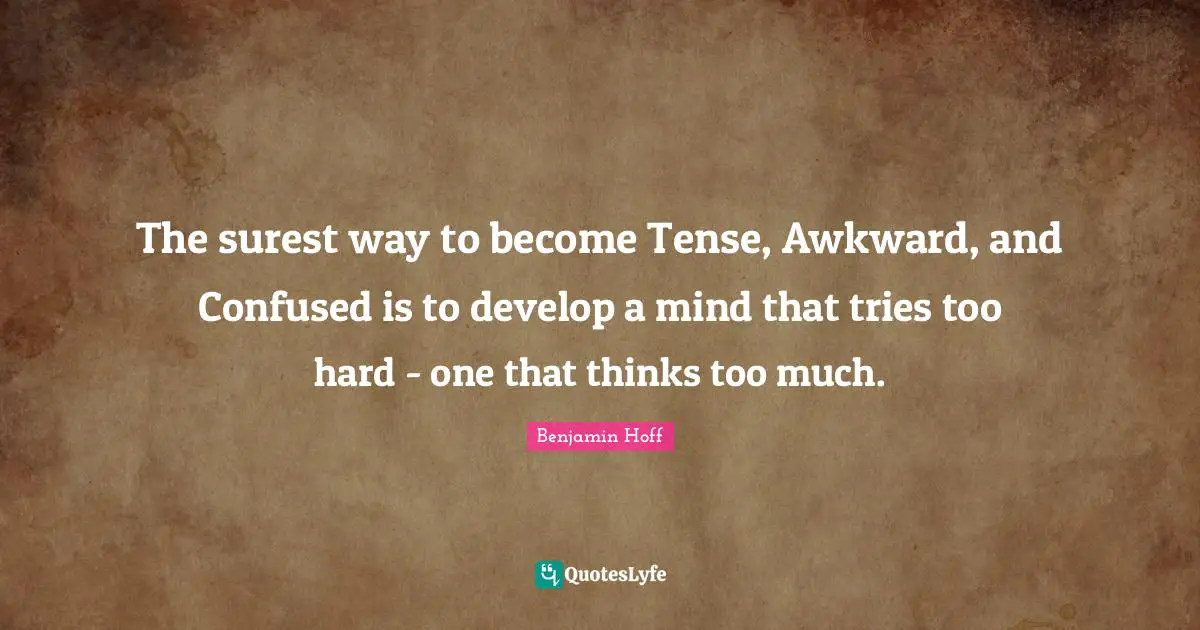 The surest way to become Tense, Awkward, and Confused is to develop a mind that tries too hard - one that thinks too much.