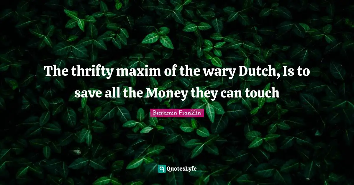 The thrifty maxim of the wary Dutch, Is to save all the Money they can touch