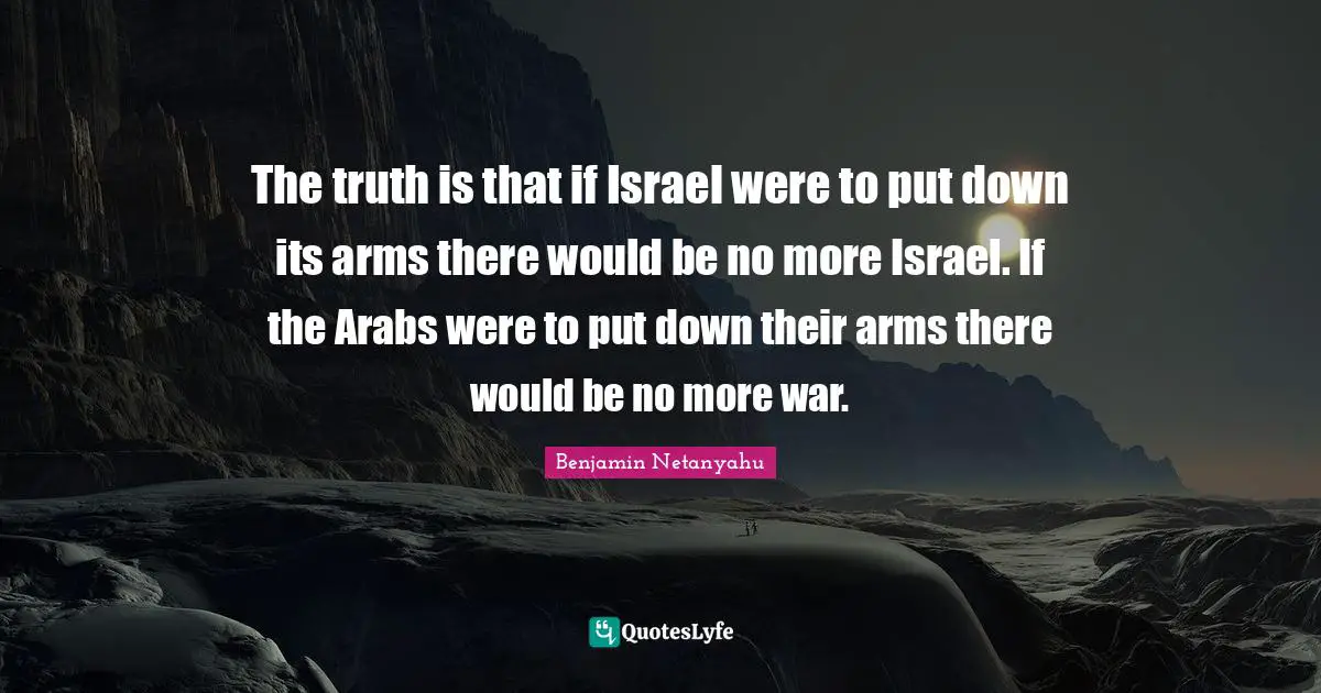 Israel Quotes: "The truth is that if Israel were to put down its arms there would be no more Israel. If the Arabs were to put down their arms there would be no more war."