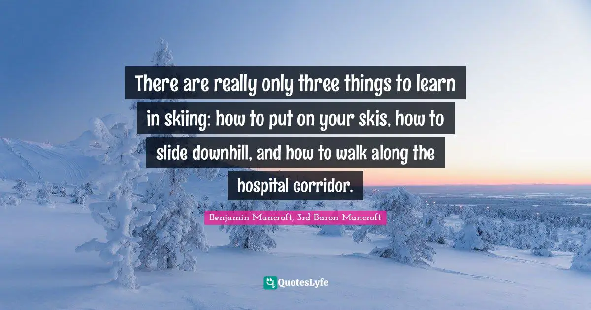 Skis Quotes: "There are really only three things to learn in skiing: how to put on your skis, how to slide downhill, and how to walk along the hospital corridor."