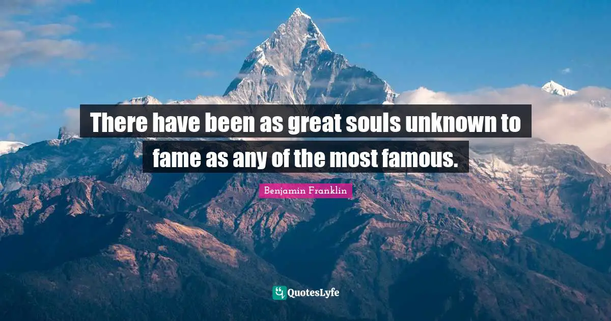 There have been as great souls unknown to fame as any of the most famous.