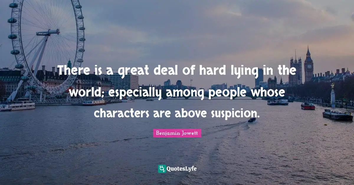 There is a great deal of hard lying in the world; especially among people whose characters are above suspicion.