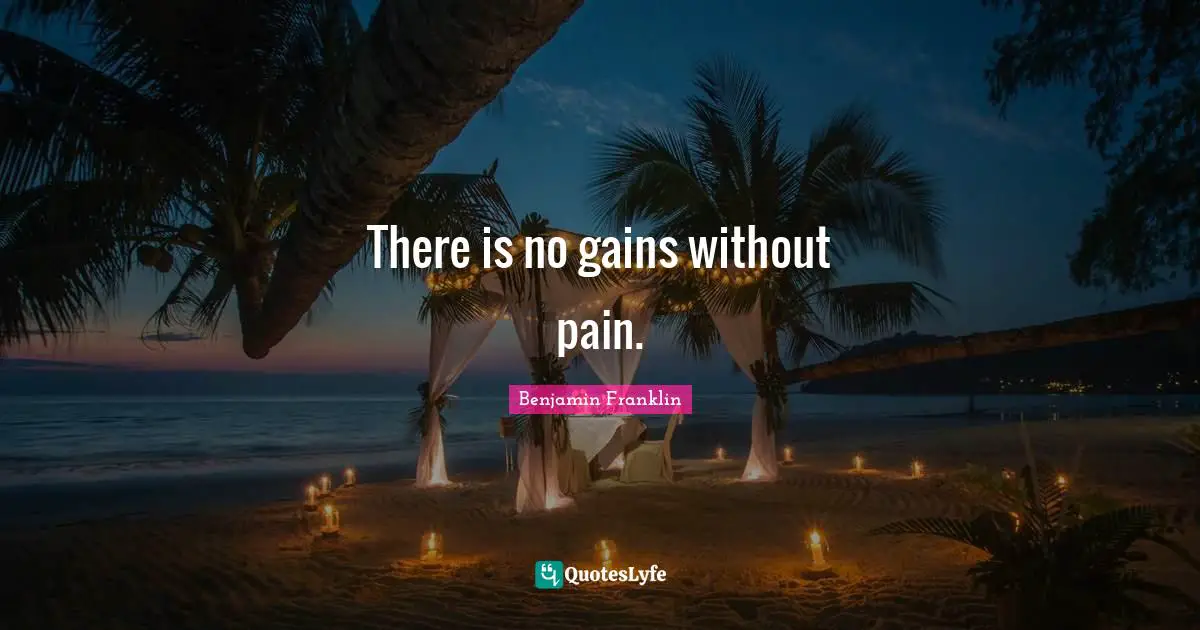 There is no gains without pain.