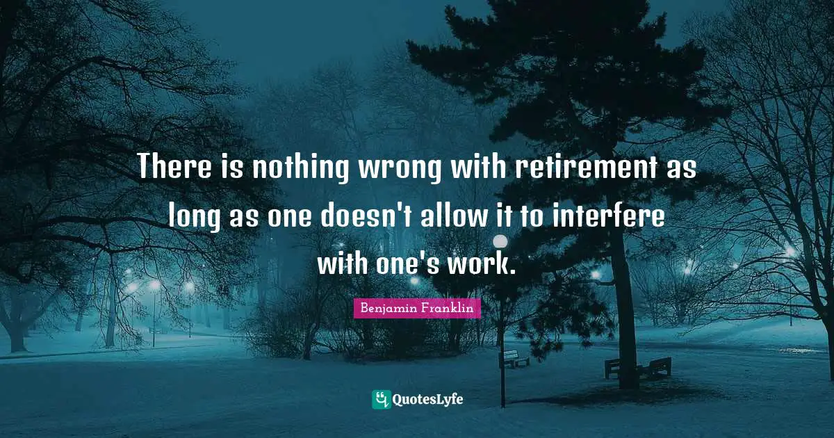 There is nothing wrong with retirement as long as one doesn't allow it to interfere with one's work.