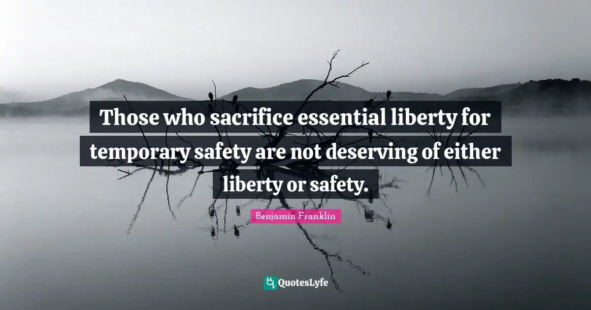 Those who sacrifice essential liberty for temporary safety are not deserving of either liberty or safety.