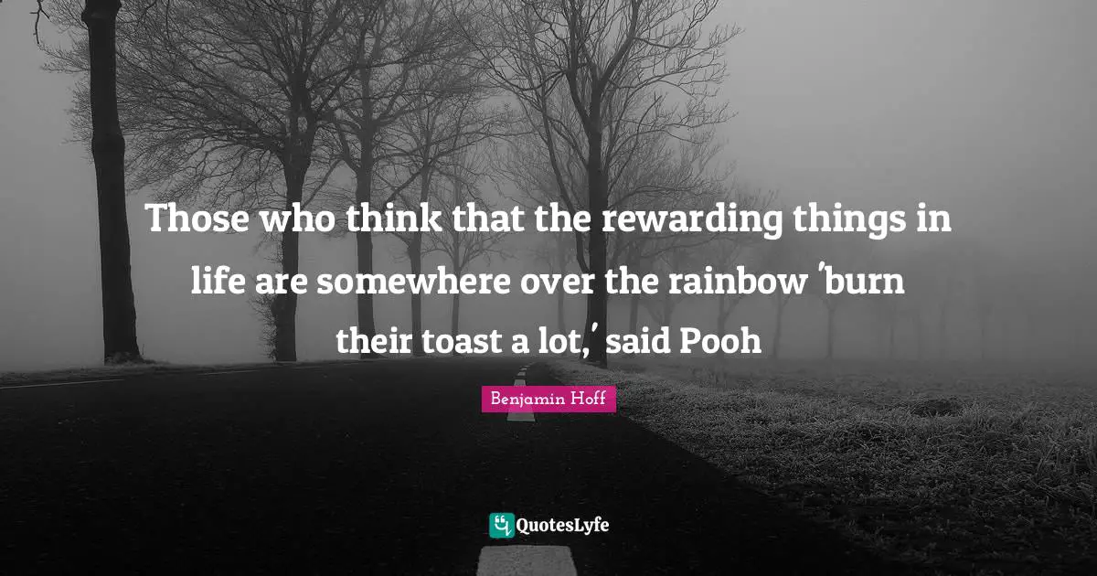 Those who think that the rewarding things in life are somewhere over the rainbow 'burn their toast a lot,' said Pooh
