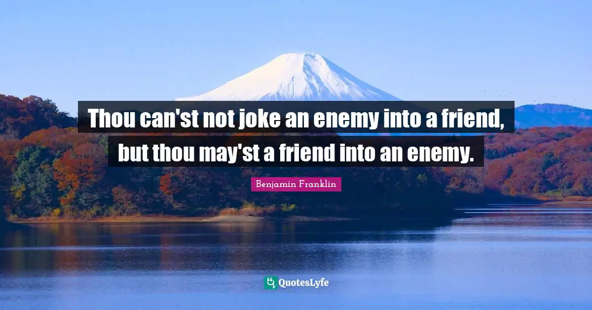 Thou can'st not joke an enemy into a friend, but thou may'st a friend into an enemy.