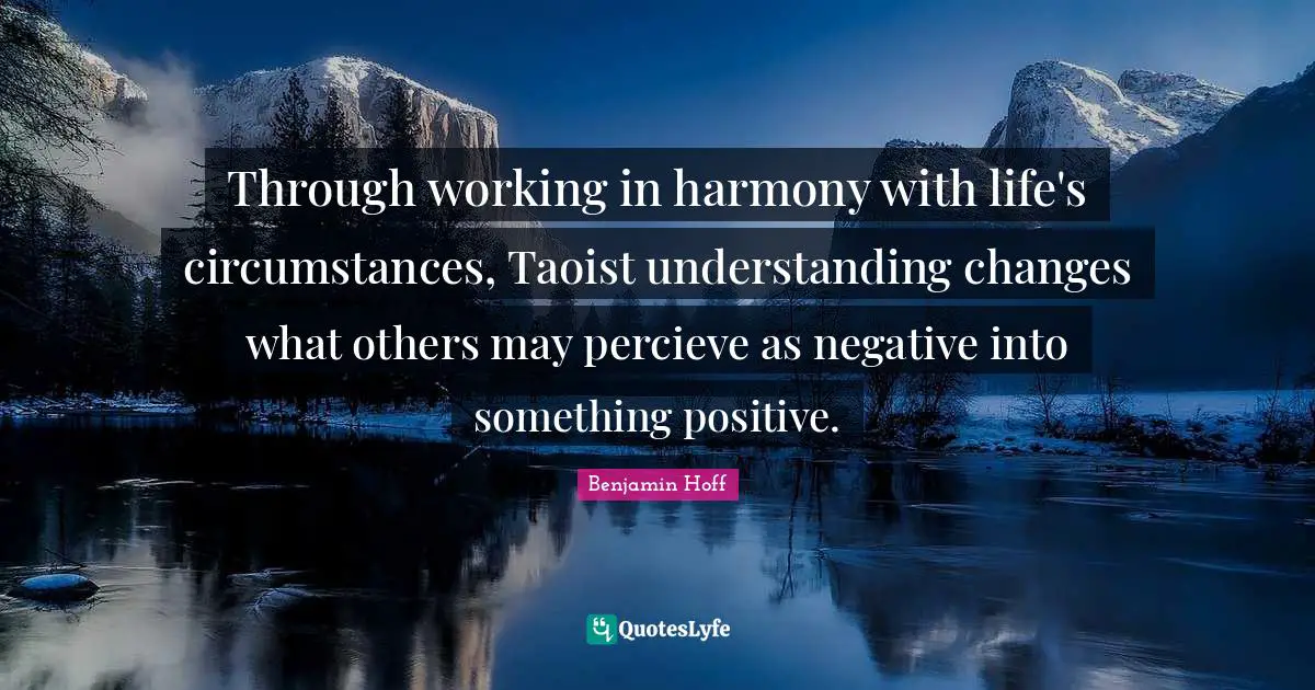 Through working in harmony with life's circumstances, Taoist understanding changes what others may percieve as negative into something positive.
