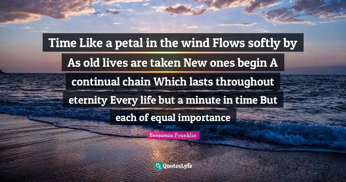 Time Like a petal in the wind Flows softly by As old lives are taken New ones begin A continual chain Which lasts throughout eternity Every life but a minute in time But each of equal importance