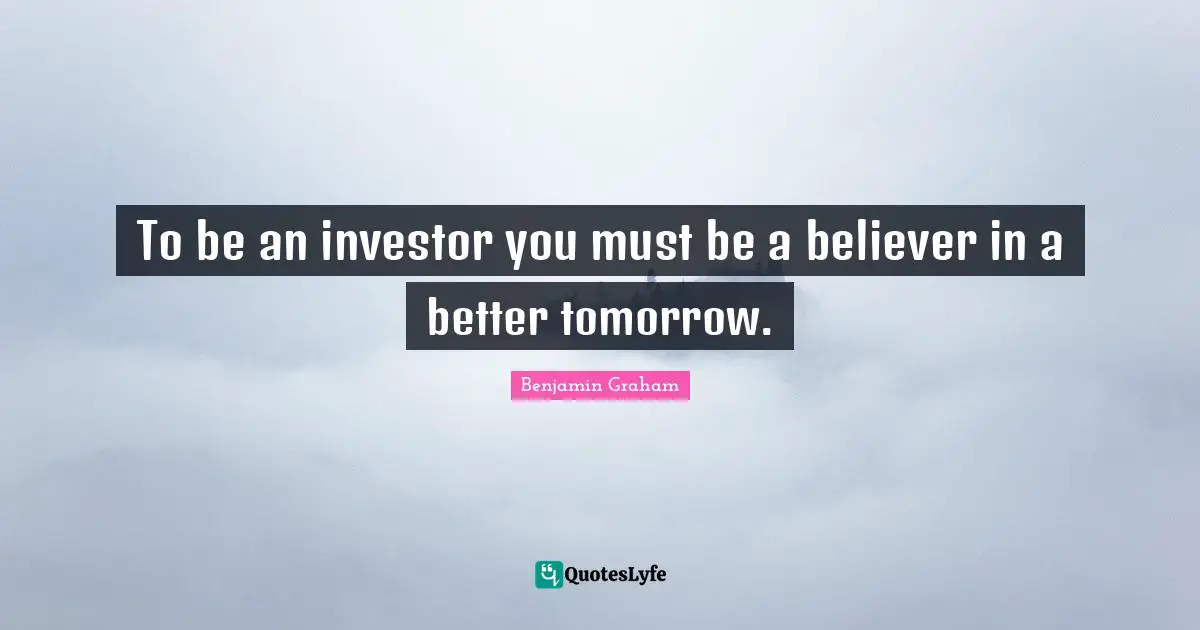 To be an investor you must be a believer in a better tomorrow.