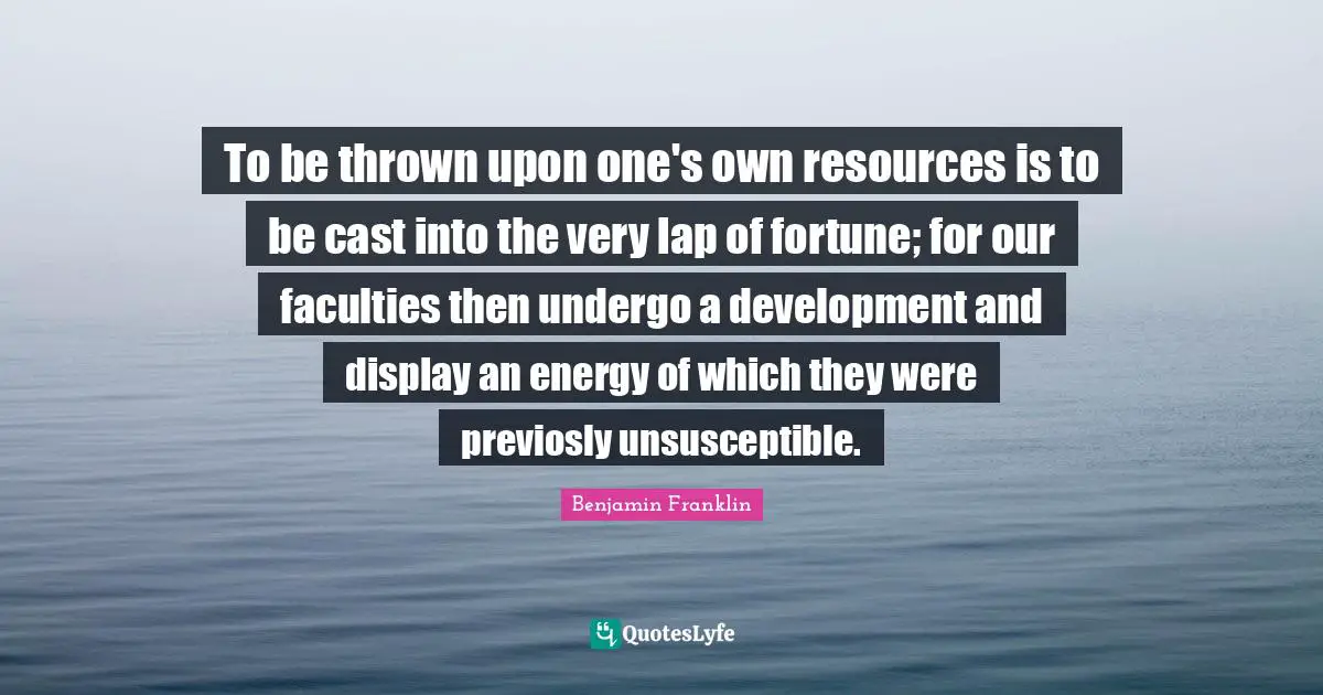 To be thrown upon one's own resources is to be cast into the very lap of fortune; for our faculties then undergo a development and display an energy of which they were previosly unsusceptible.