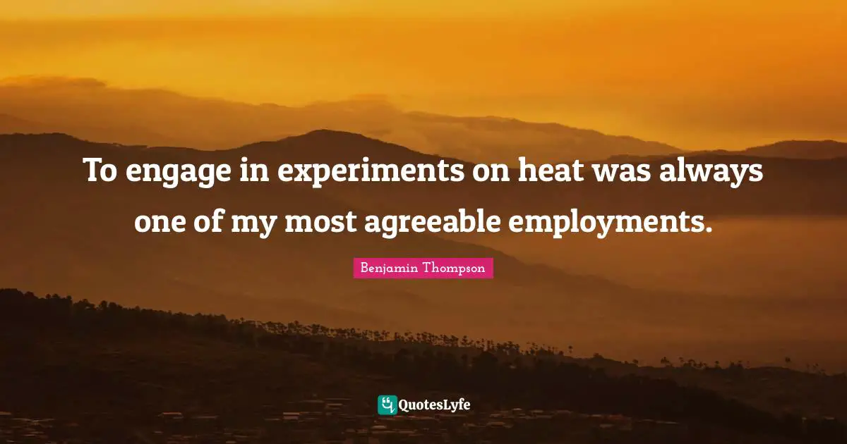To engage in experiments on heat was always one of my most agreeable employments.