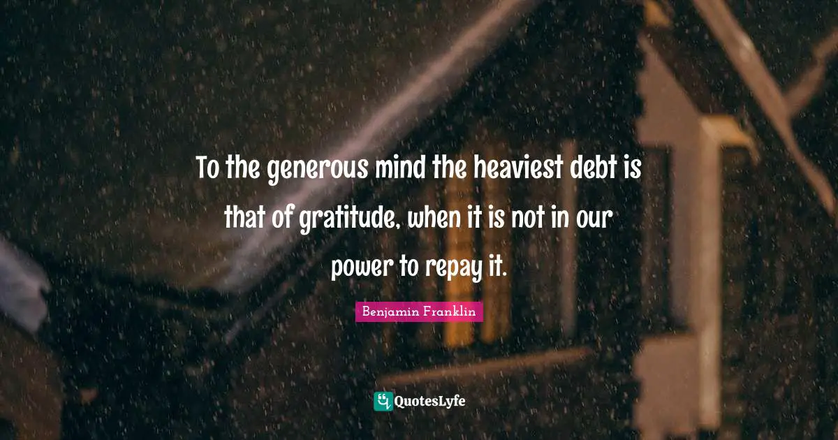 To the generous mind the heaviest debt is that of gratitude, when it is not in our power to repay it.
