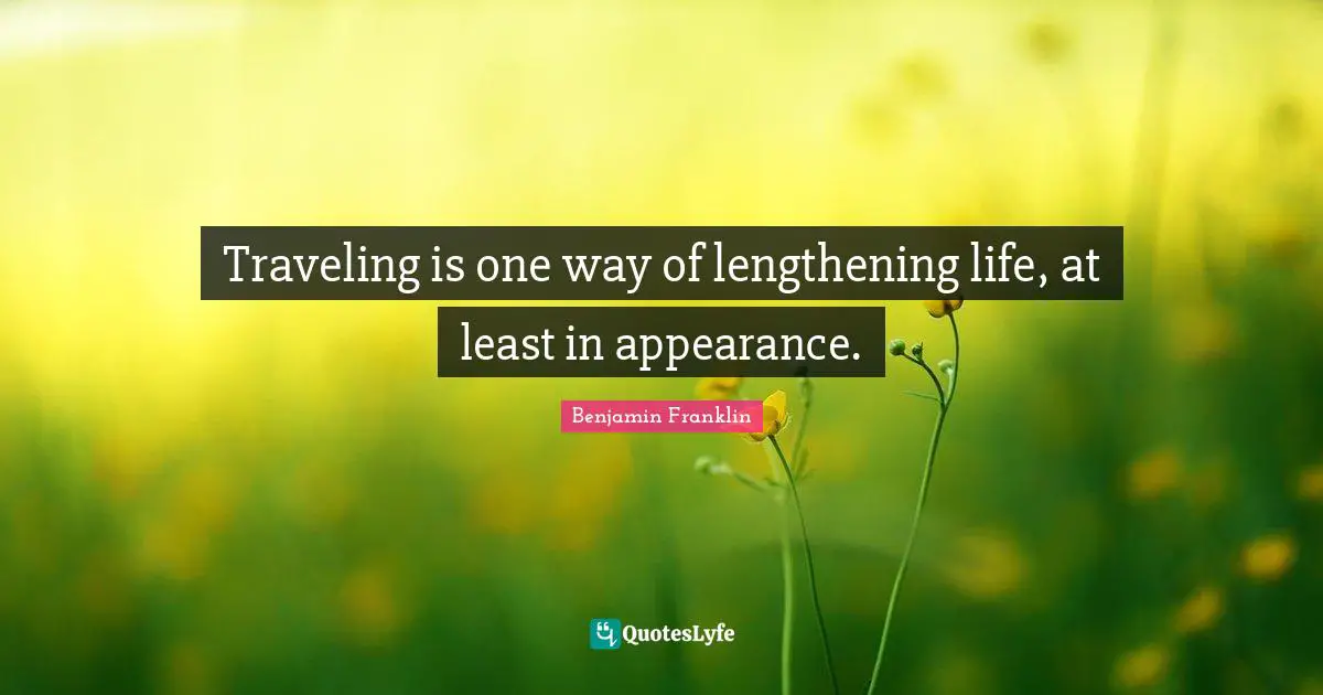 Traveling is one way of lengthening life, at least in appearance.