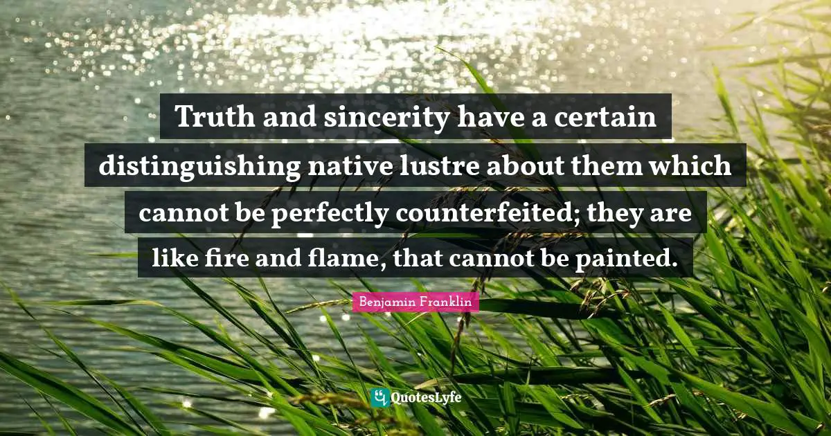 Truth and sincerity have a certain distinguishing native lustre about them which cannot be perfectly counterfeited; they are like fire and flame, that cannot be painted.