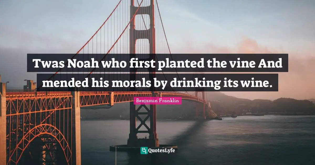 Twas Noah who first planted the vine And mended his morals by drinking its wine.