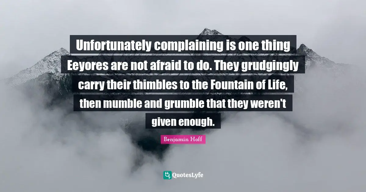 Unfortunately complaining is one thing Eeyores are not afraid to do. They grudgingly carry their thimbles to the Fountain of Life, then mumble and grumble that they weren't given enough.