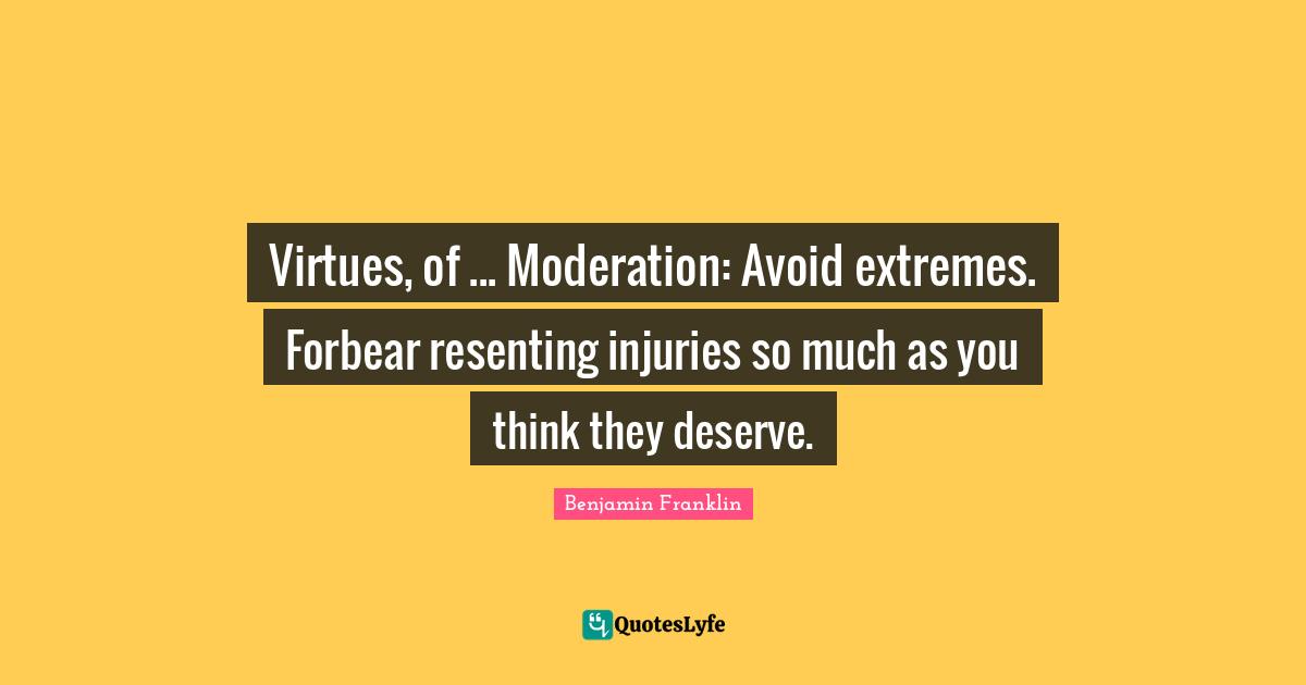Moderation Quotes: "Virtues, of ... Moderation: Avoid extremes. Forbear resenting injuries so much as you think they deserve."