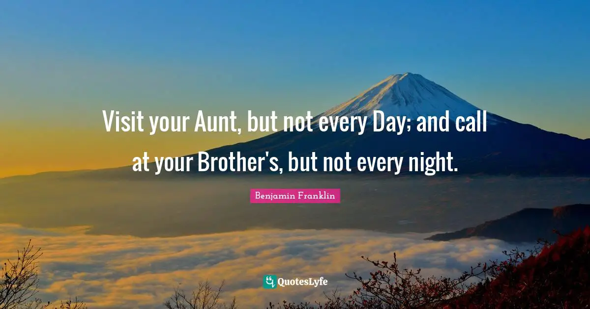 Visit your Aunt, but not every Day; and call at your Brother's, but not every night.