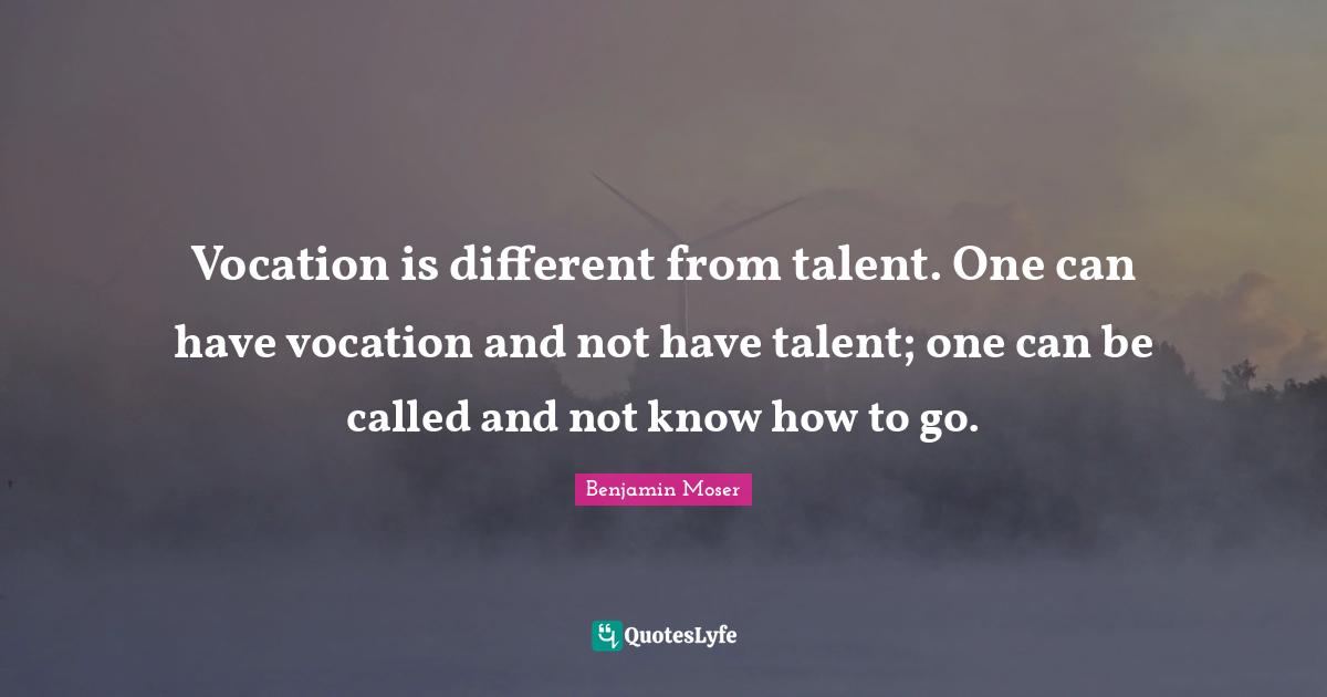 Vocation is different from talent. One can have vocation and not have talent; one can be called and not know how to go.