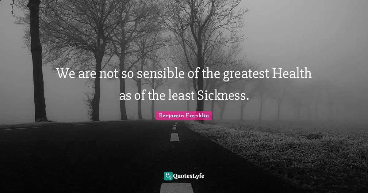We are not so sensible of the greatest Health as of the least Sickness.