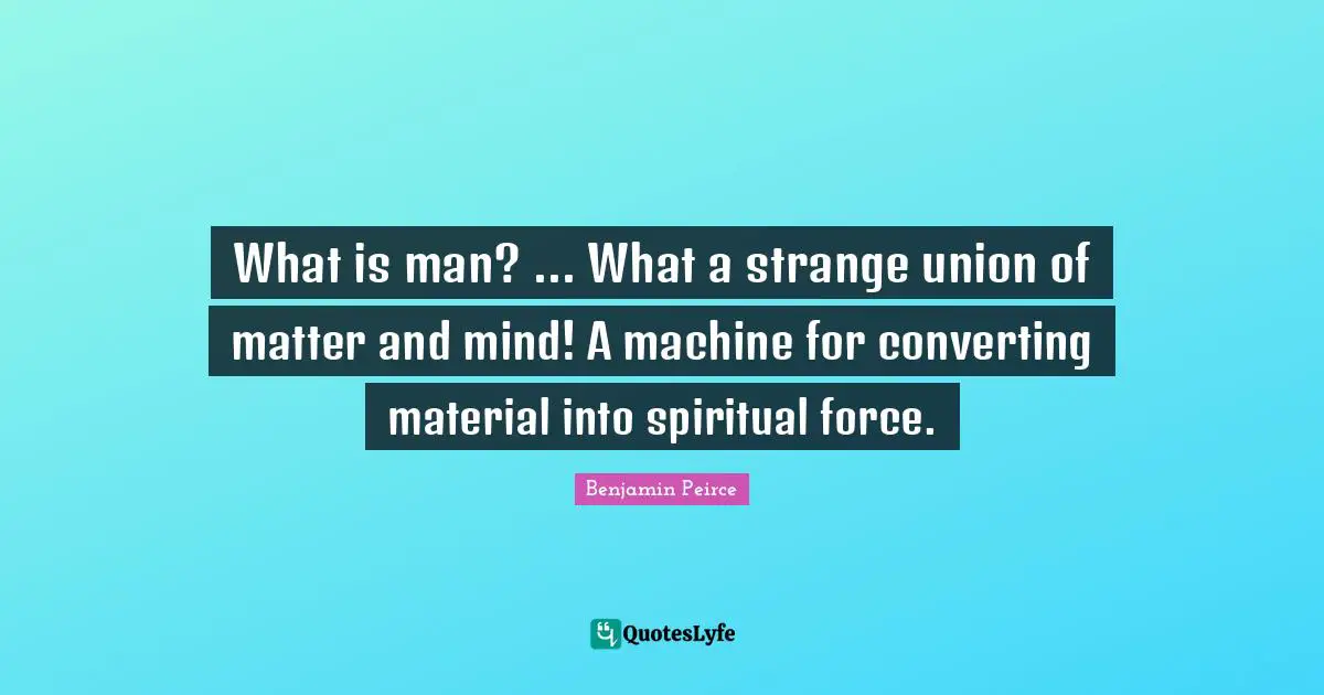 What is man? ... What a strange union of matter and mind! A machine for converting material into spiritual force.