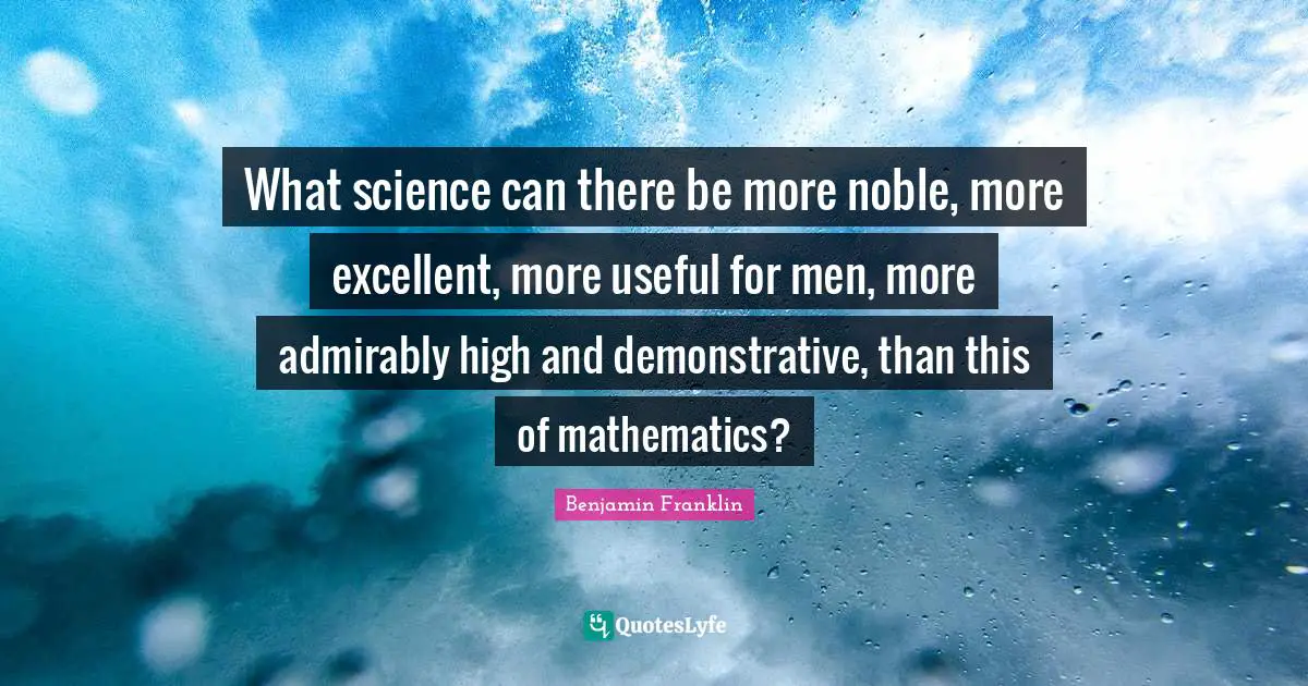 What science can there be more noble, more excellent, more useful for men, more admirably high and demonstrative, than this of mathematics?