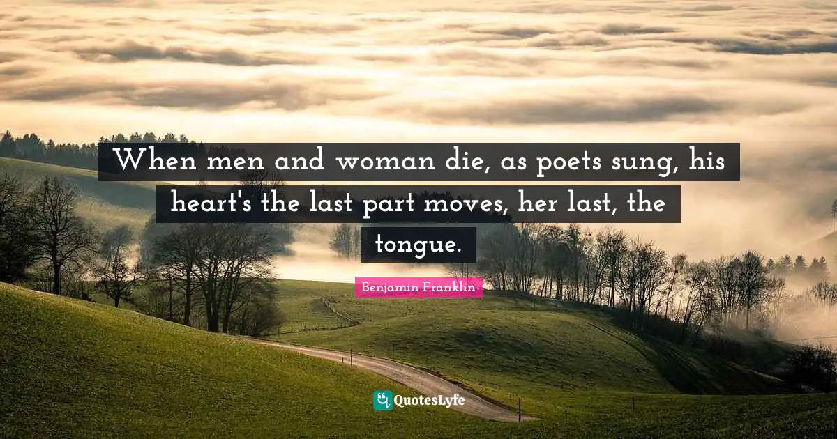 When men and woman die, as poets sung, his heart's the last part moves, her last, the tongue.