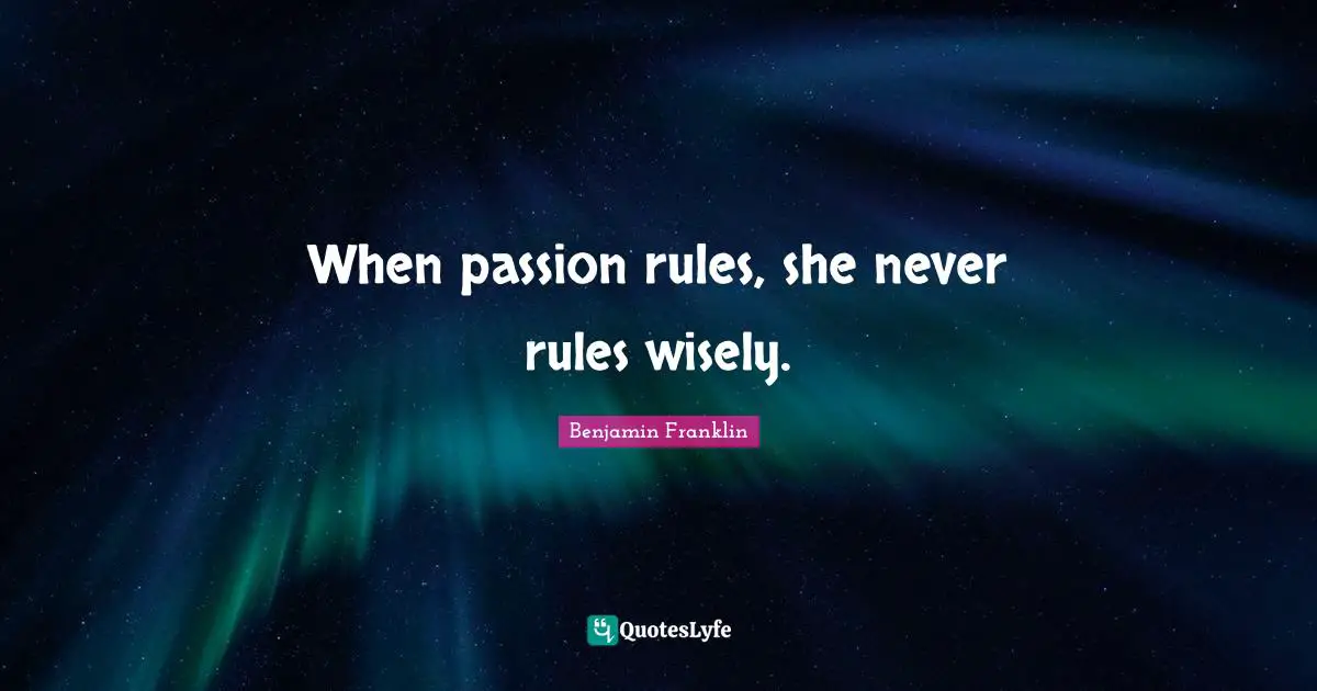 When passion rules, she never rules wisely.