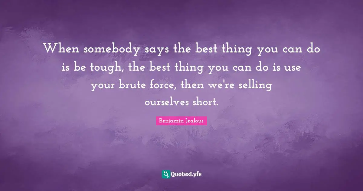 When somebody says the best thing you can do is be tough, the best thing you can do is use your brute force, then we're selling ourselves short.