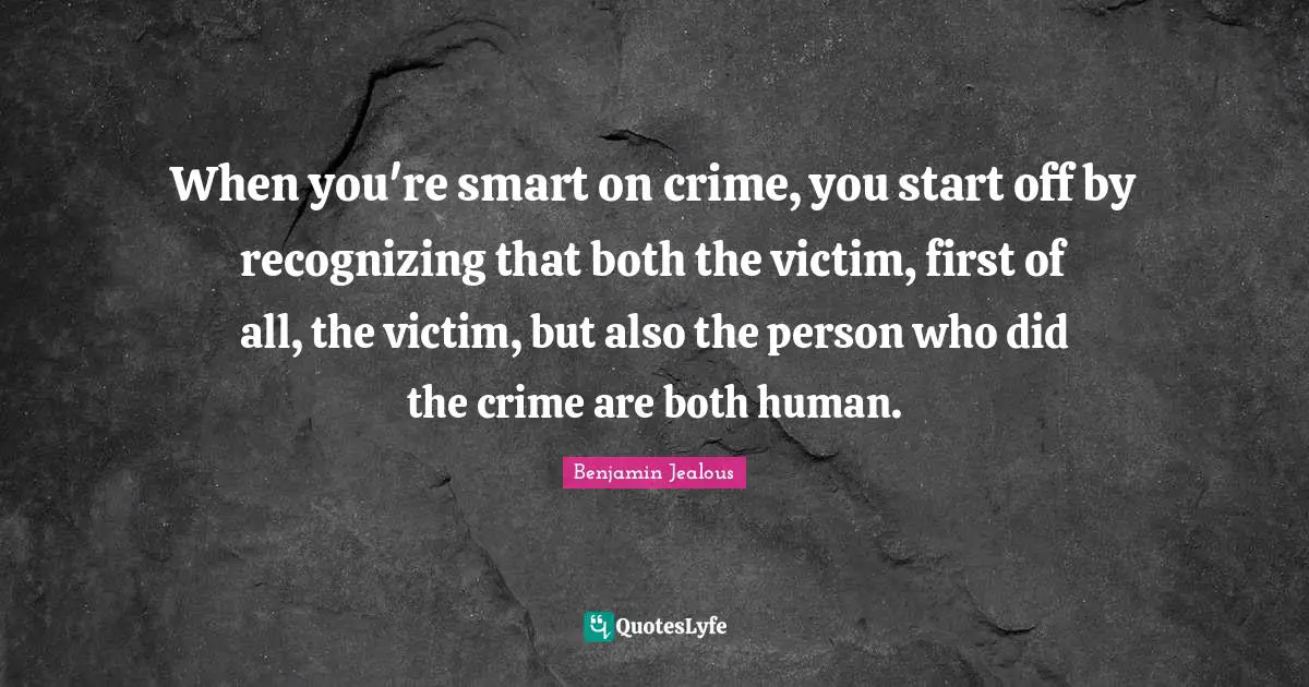 When you're smart on crime, you start off by recognizing that both the victim, first of all, the victim, but also the person who did the crime are both human.
