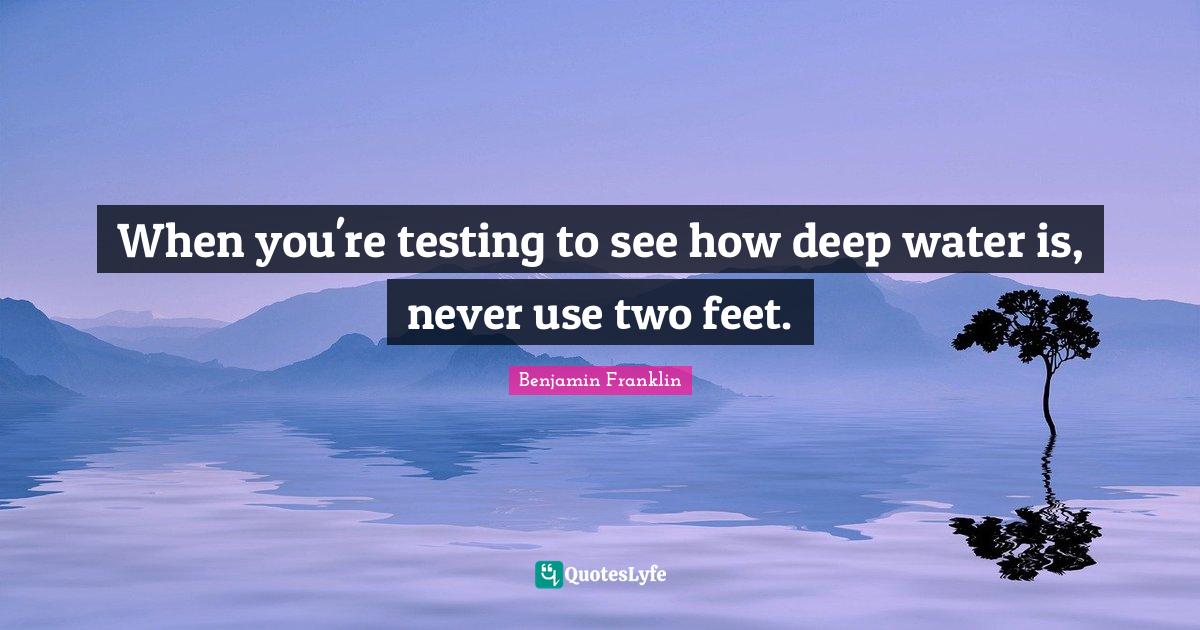 When you're testing to see how deep water is, never use two feet