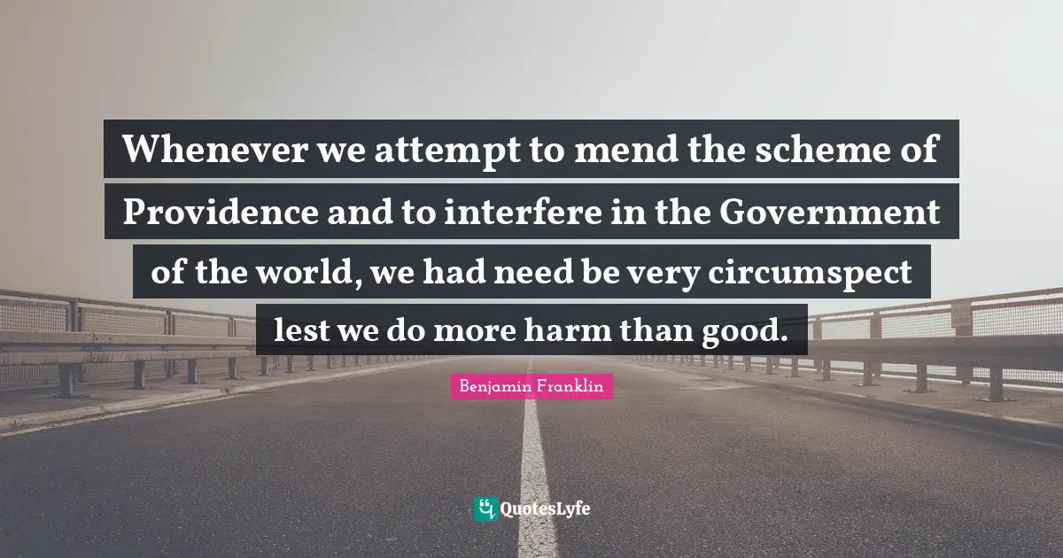 Whenever we attempt to mend the scheme of Providence and to interfere in the Government of the world, we had need be very circumspect lest we do more harm than good.