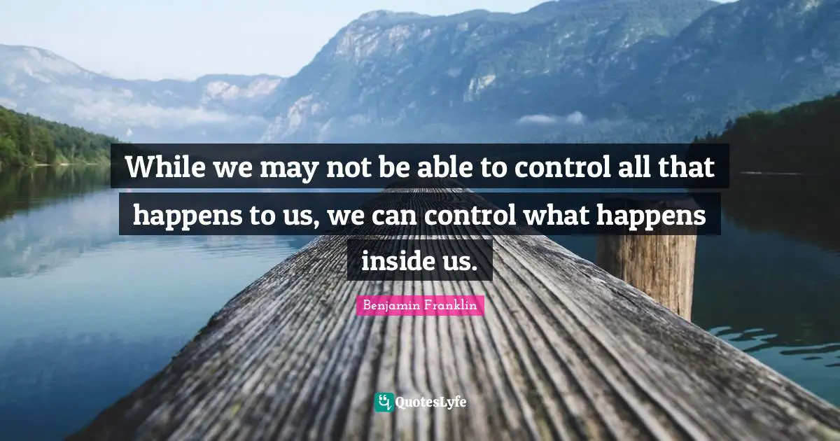 While we may not be able to control all that happens to us, we can control what happens inside us.