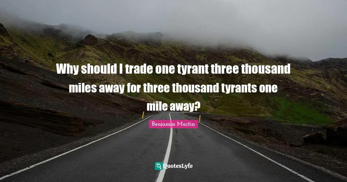 Why should I trade one tyrant three thousand miles away for three thousand tyrants one mile away?