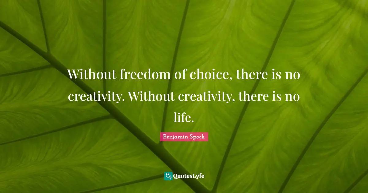 Benjamin Spock Quotes: "Without freedom of choice, there is no creativity. Without creativity, there is no life."