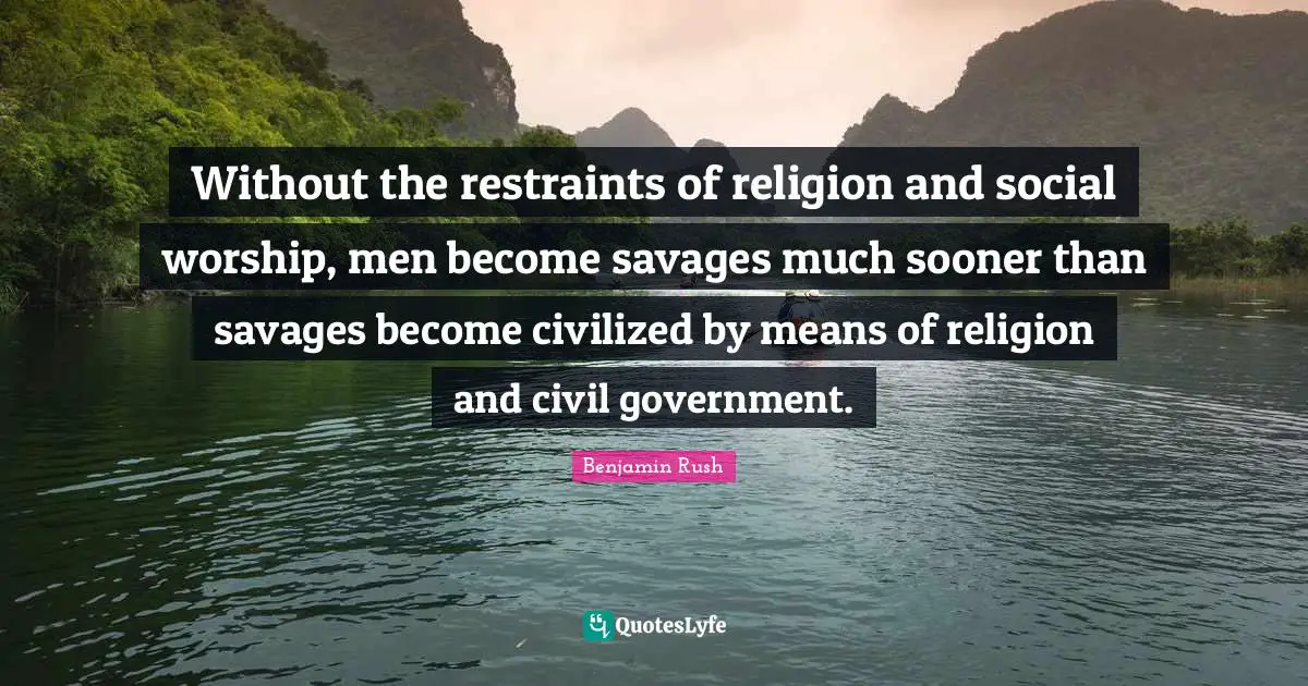 Without the restraints of religion and social worship, men become savages much sooner than savages become civilized by means of religion and civil government.