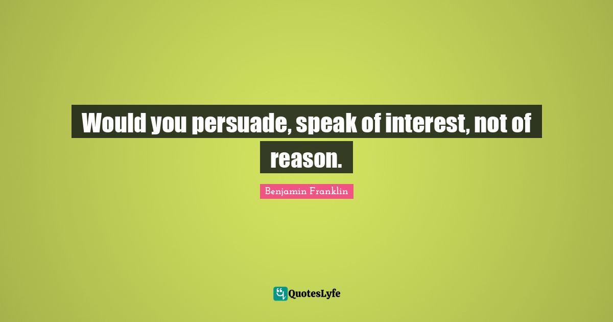Would you persuade, speak of interest, not of reason.
