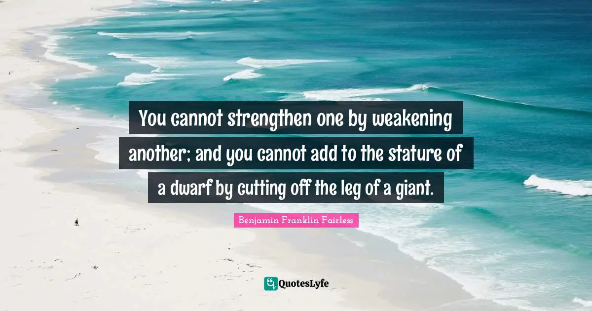 Add Quotes: "You cannot strengthen one by weakening another; and you cannot add to the stature of a dwarf by cutting off the leg of a giant."