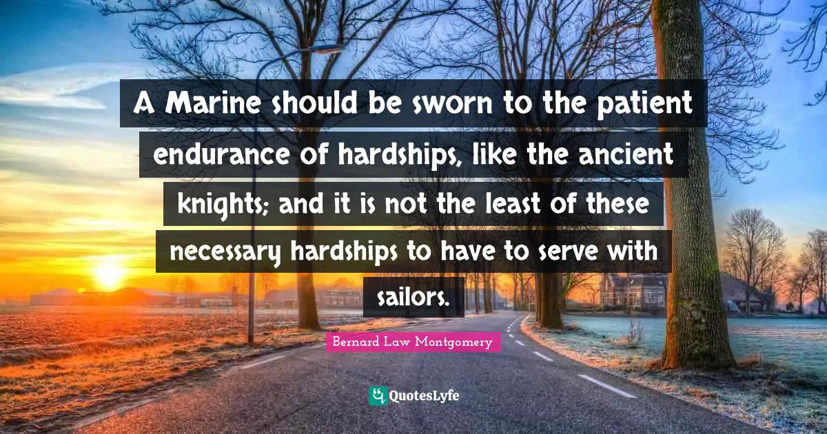 Bernard Law Montgomery Quotes: "A Marine should be sworn to the patient endurance of hardships, like the ancient knights; and it is not the least of these necessary hardships to have to serve with sailors."
