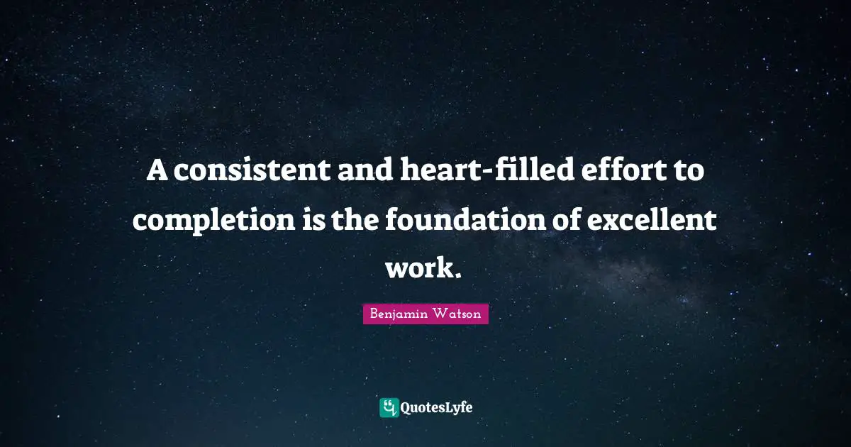 A consistent and heart-filled effort to completion is the foundation of excellent work.