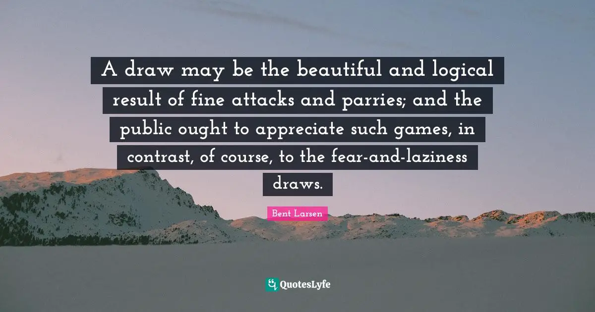 A draw may be the beautiful and logical result of fine attacks and parries; and the public ought to appreciate such games, in contrast, of course, to the fear-and-laziness draws.