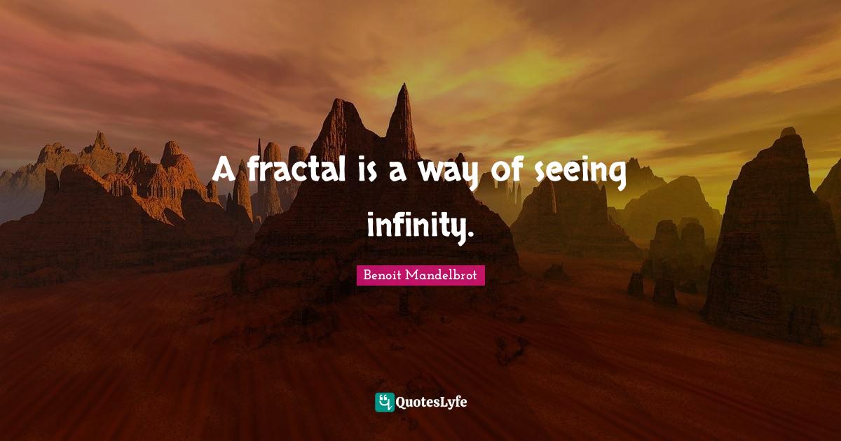 A fractal is a way of seeing infinity.... Quote by Benoit Mandelbrot