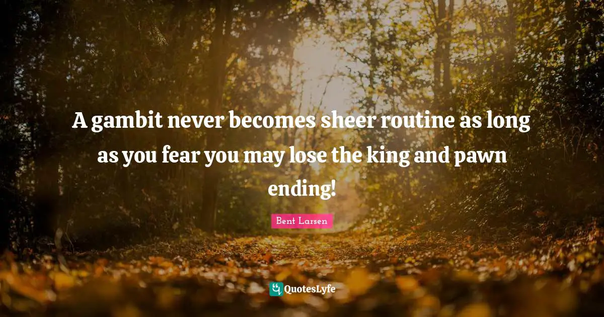 Routine Quotes: "A gambit never becomes sheer routine as long as you fear you may lose the king and pawn ending!"
