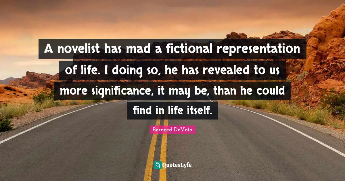 Bernard DeVoto Quotes: "A novelist has mad a fictional representation of life. I doing so, he has revealed to us more significance, it may be, than he could find in life itself."