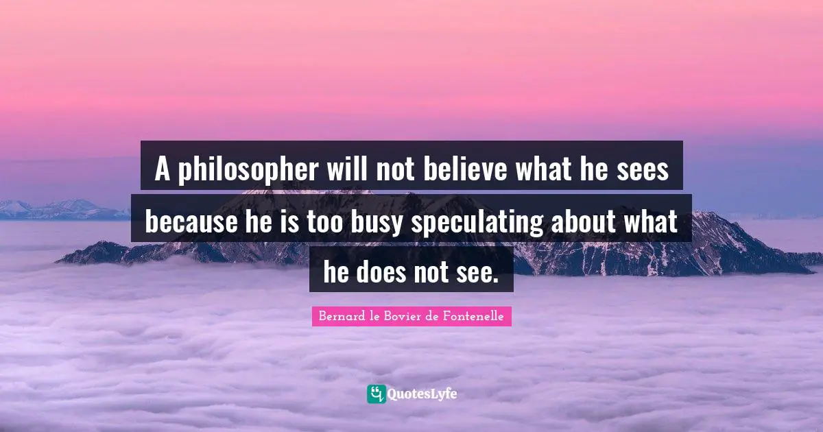 Too Busy Quotes: "A philosopher will not believe what he sees because he is too busy speculating about what he does not see."